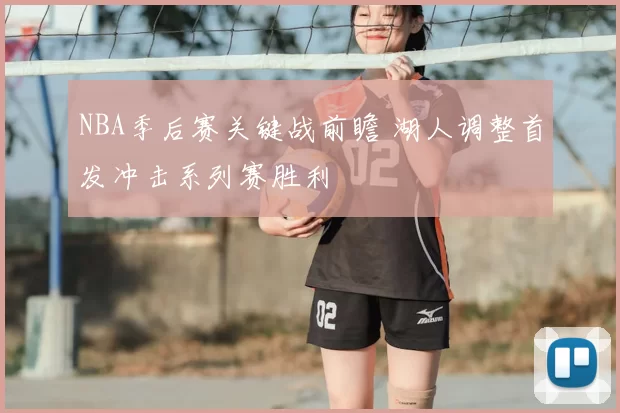 NBA季后赛关键战前瞻 湖人调整首发冲击系列赛胜利