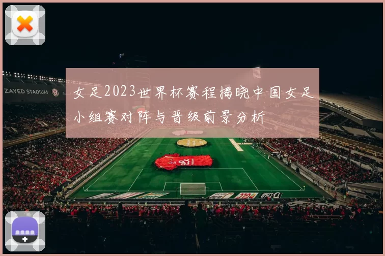 女足2023世界杯赛程揭晓中国女足小组赛对阵与晋级前景分析