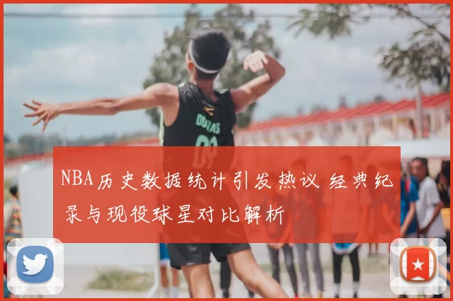 NBA历史数据统计引发热议 经典纪录与现役球星对比解析