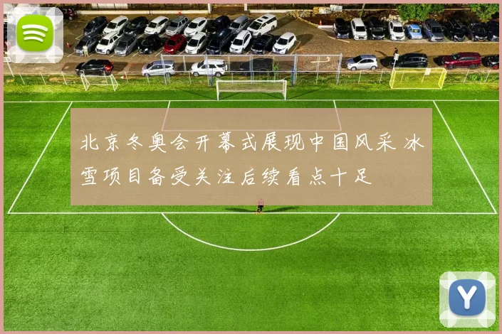 北京冬奥会开幕式展现中国风采 冰雪项目备受关注后续看点十足