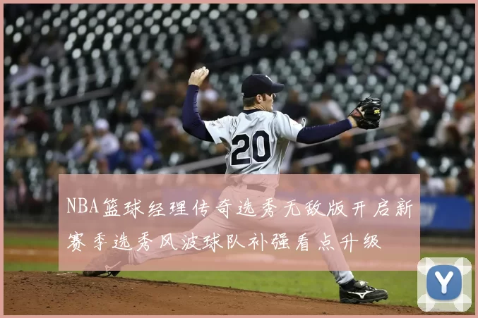 NBA篮球经理传奇选秀无敌版开启新赛季选秀风波球队补强看点升级