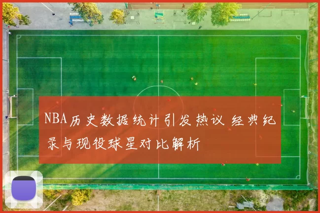 NBA历史数据统计引发热议 经典纪录与现役球星对比解析