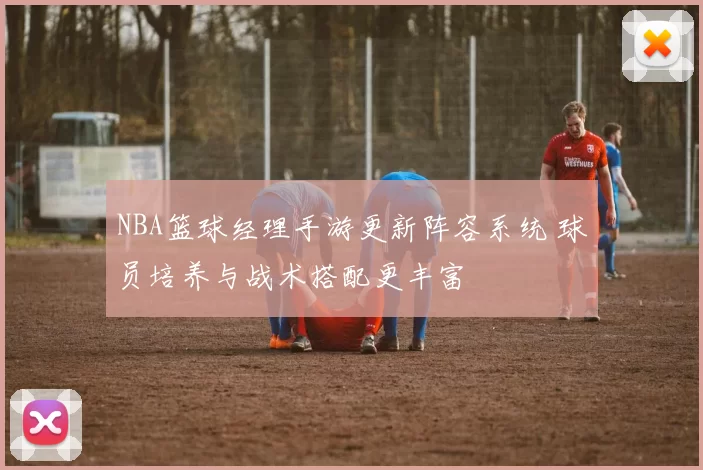 NBA篮球经理手游更新阵容系统 球员培养与战术搭配更丰富