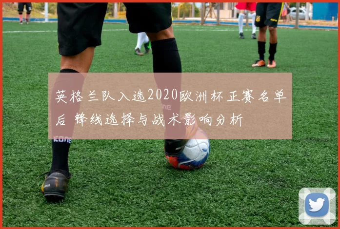 英格兰队入选2020欧洲杯正赛名单后 锋线选择与战术影响分析
