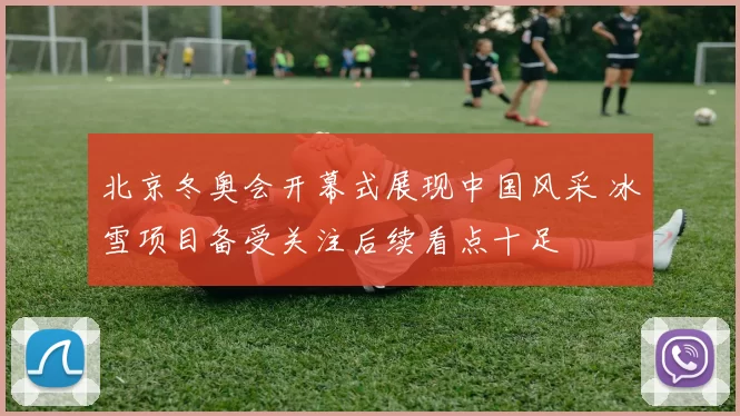 北京冬奥会开幕式展现中国风采 冰雪项目备受关注后续看点十足