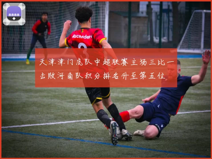 天津津门虎队中超联赛主场三比一击败河南队积分排名升至第五位