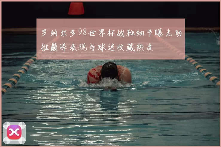 罗纳尔多98世界杯战靴细节曝光助推巅峰表现与球迷收藏热度