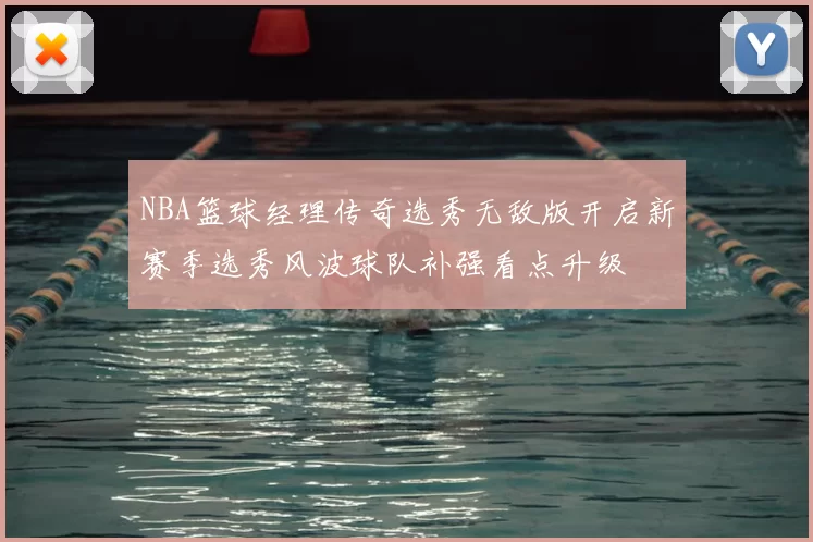 NBA篮球经理传奇选秀无敌版开启新赛季选秀风波球队补强看点升级