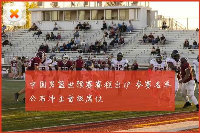 中国男篮世预赛赛程出炉 参赛名单公布冲击晋级席位