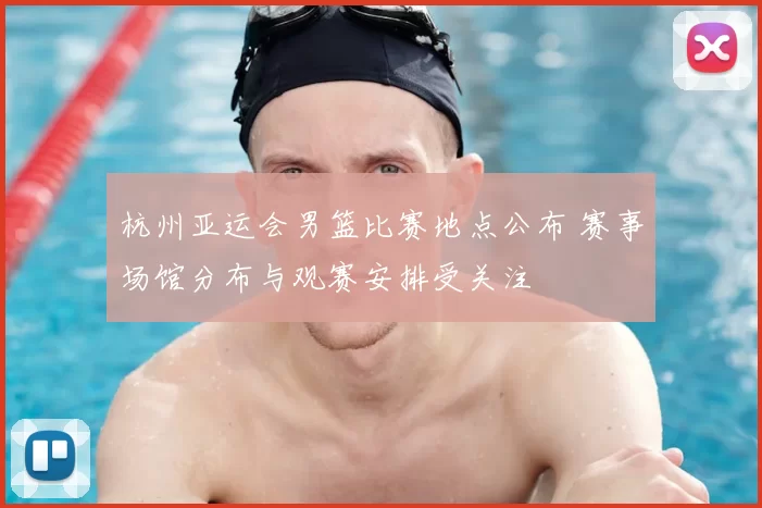 杭州亚运会男篮比赛地点公布 赛事场馆分布与观赛安排受关注