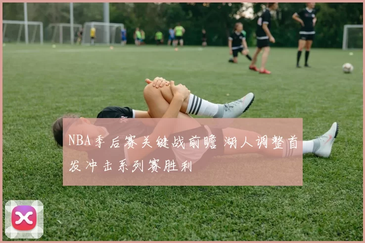 NBA季后赛关键战前瞻 湖人调整首发冲击系列赛胜利