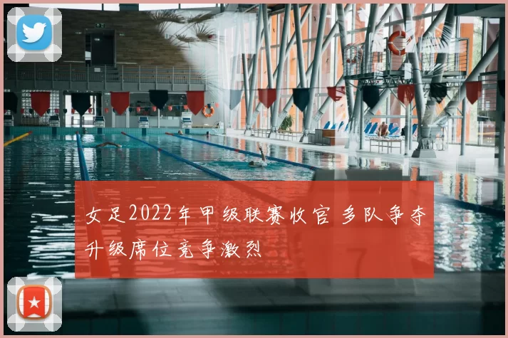 女足2022年甲级联赛收官 多队争夺升级席位竞争激烈