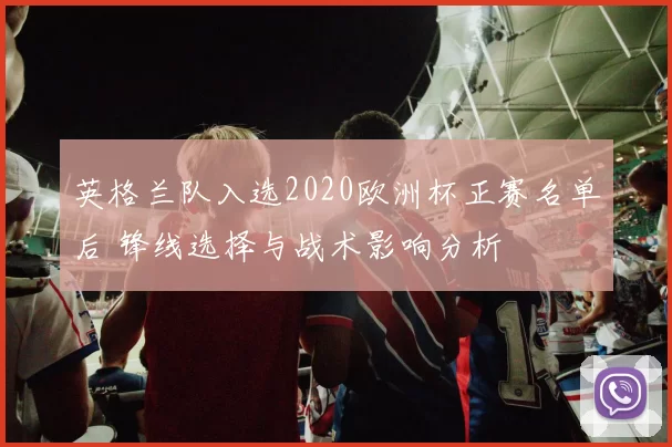 英格兰队入选2020欧洲杯正赛名单后 锋线选择与战术影响分析