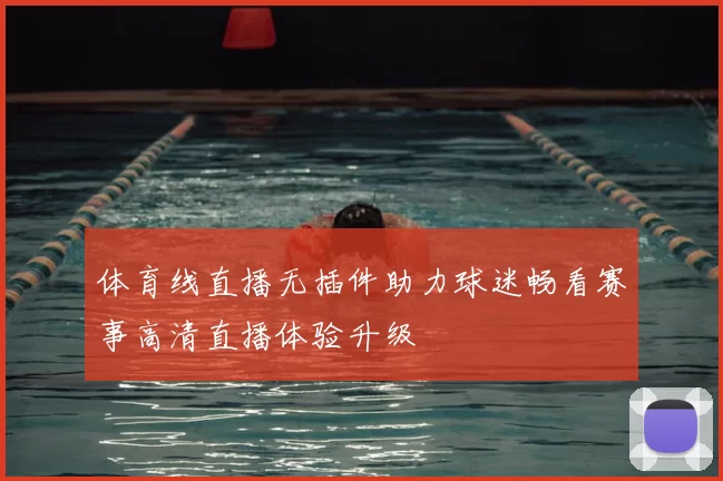 体育线直播无插件助力球迷畅看赛事高清直播体验升级