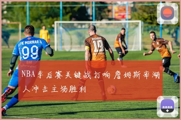 NBA季后赛关键战打响 詹姆斯率湖人冲击主场胜利