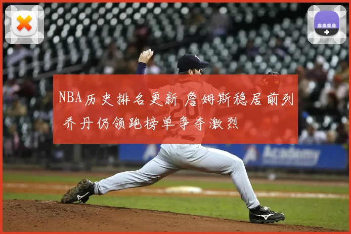 NBA历史排名更新 詹姆斯稳居前列 乔丹仍领跑榜单争夺激烈