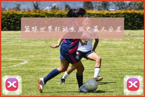 篮球世界杯诞生历史最大分差