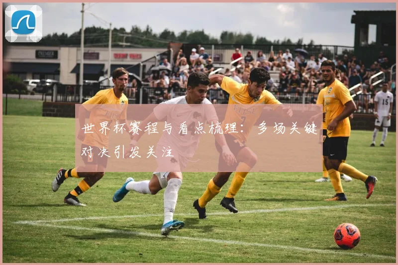 世界杯赛程与看点梳理:多场关键对决引发关注