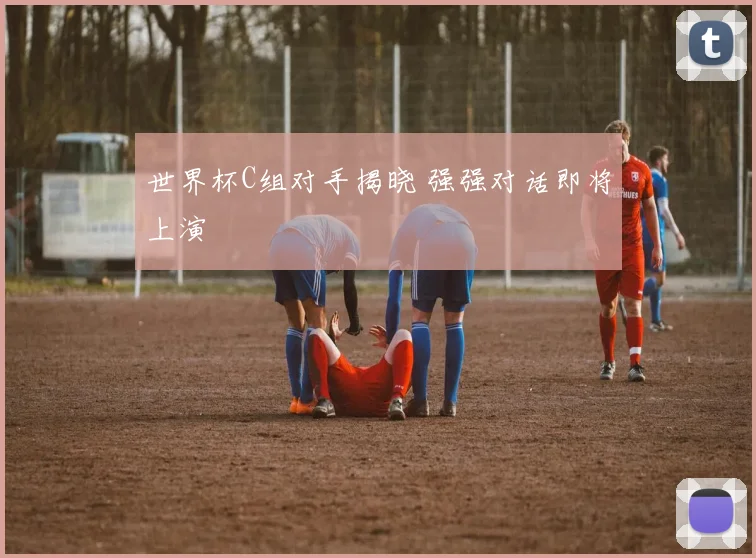 世界杯C组对手揭晓 强强对话即将上演