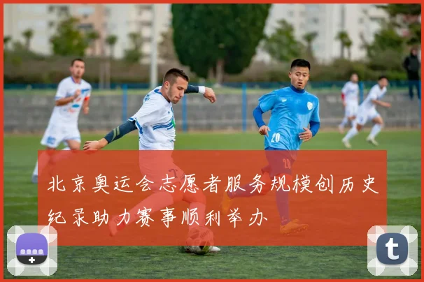 北京奥运会志愿者服务规模创历史纪录助力赛事顺利举办