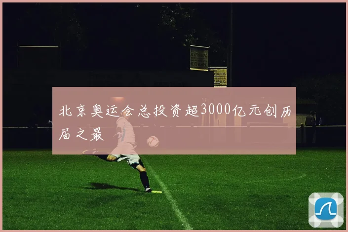 北京奥运会总投资超3000亿元创历届之最