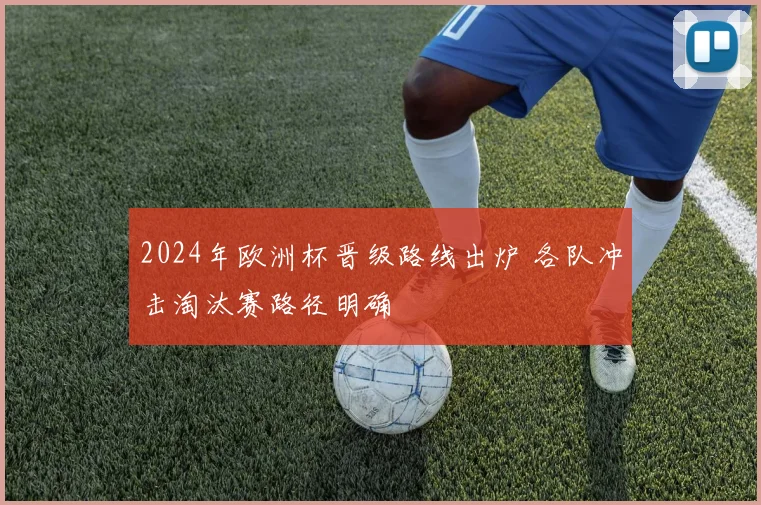 2024年欧洲杯晋级路线出炉 各队冲击淘汰赛路径明确