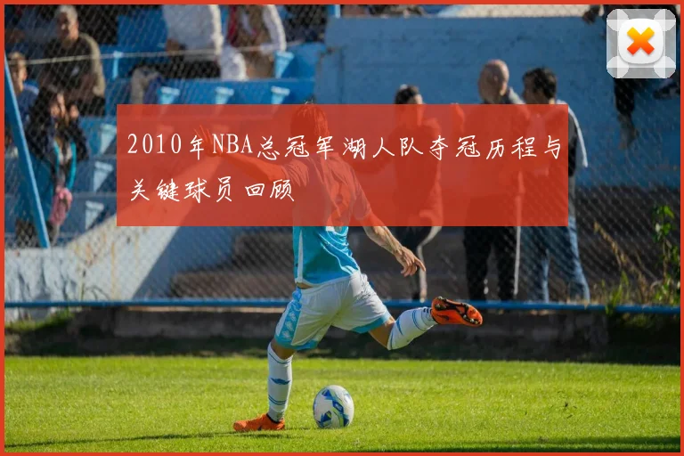 2010年NBA总冠军湖人队夺冠历程与关键球员回顾