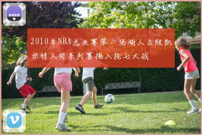 2010年NBA总决赛第六场湖人击败凯尔特人将系列赛拖入抢七大战