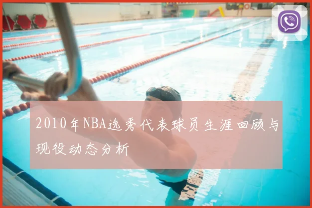 2010年NBA选秀代表球员生涯回顾与现役动态分析