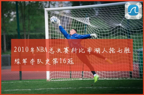 2010年NBA总决赛科比率湖人抢七胜绿军夺队史第16冠