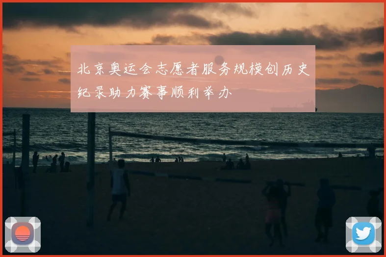 北京奥运会志愿者服务规模创历史纪录助力赛事顺利举办
