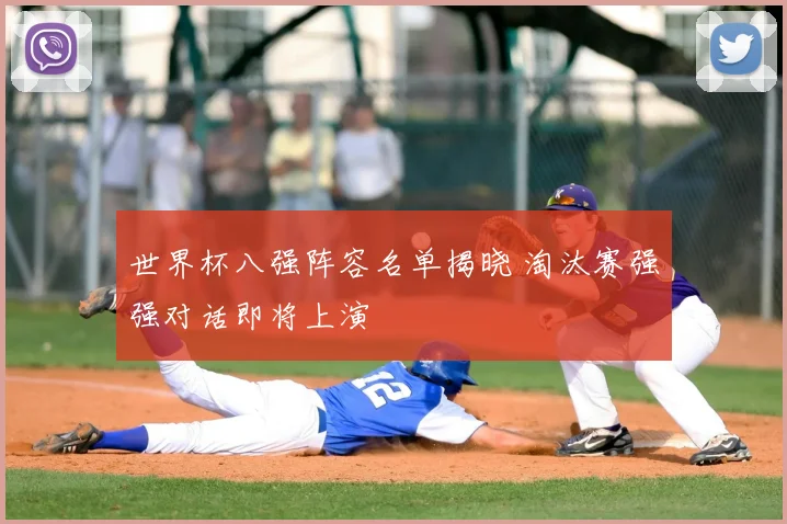 世界杯八强阵容名单揭晓 淘汰赛强强对话即将上演