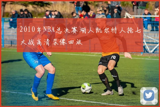 2010年NBA总决赛湖人凯尔特人抢七大战高清录像回放